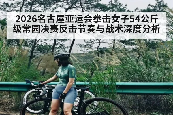 2026名古屋亚运会拳击女子54公斤级常园决赛反击节奏与战术深度分析 | kaiyun