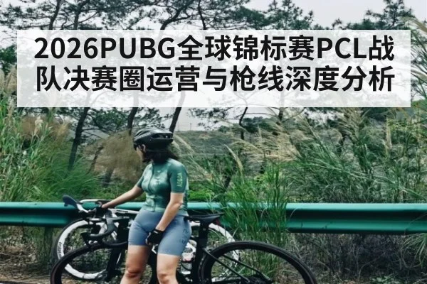 2026PUBG全球锦标赛PCL战队决赛圈运营与枪线深度分析 | kaiyun