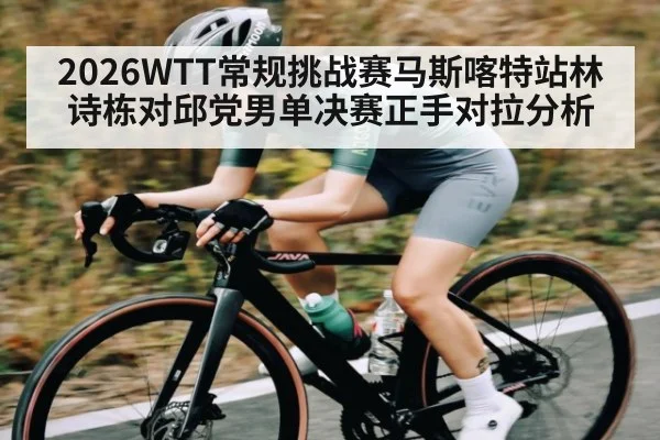 2026WTT常规挑战赛马斯喀特站林诗栋对邱党男单决赛正手对拉分析 | kaiyun