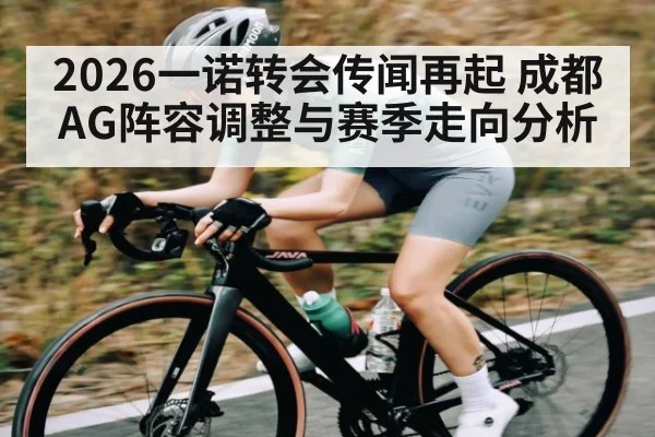 2026一诺转会传闻再起 成都AG阵容调整与赛季走向分析 | kaiyun