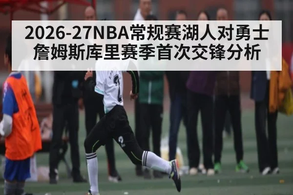 2026-27NBA常规赛湖人对勇士詹姆斯库里赛季首次交锋分析 | kaiyun