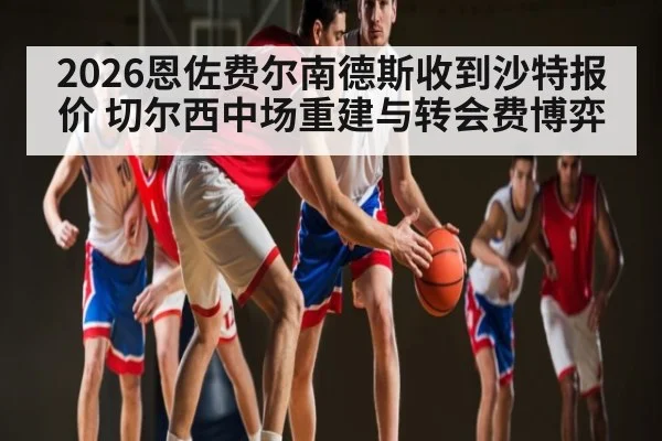 2026恩佐费尔南德斯收到沙特报价 切尔西中场重建与转会费博弈 | kaiyun