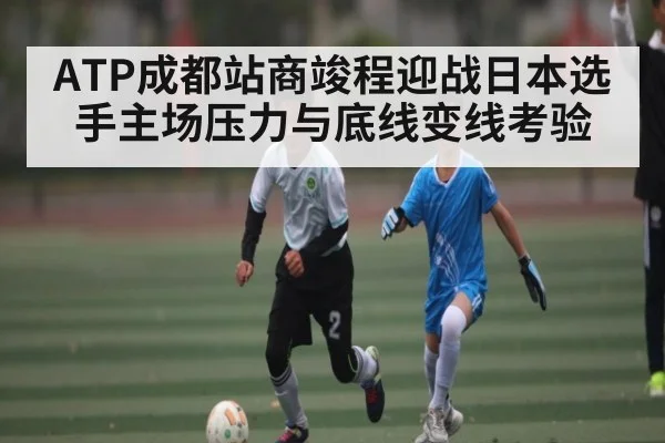 ATP成都站商竣程迎战日本选手主场压力与底线变线考验 | kaiyun